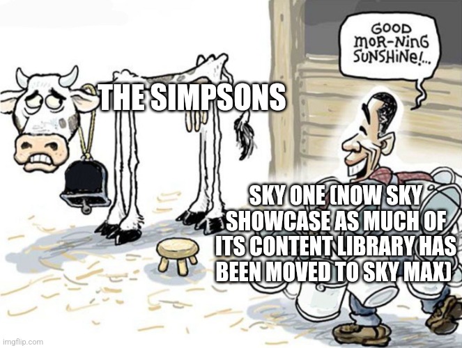 milking the cow | THE SIMPSONS; SKY ONE (NOW SKY SHOWCASE AS MUCH OF ITS CONTENT LIBRARY HAS BEEN MOVED TO SKY MAX) | image tagged in milking the cow | made w/ Imgflip meme maker