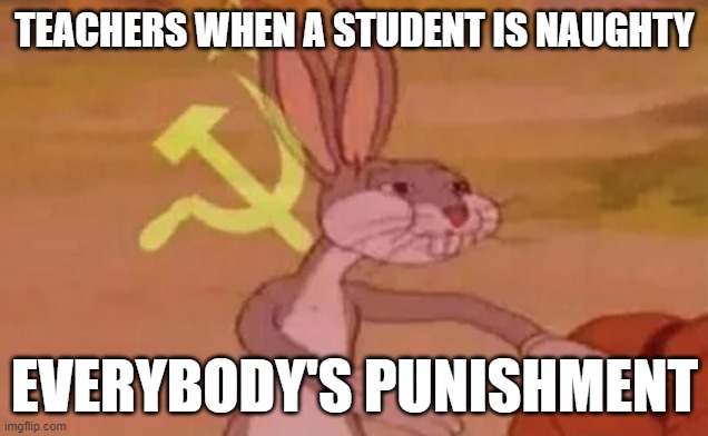somehow the most american school system (i just found this from a year ago and submitted it lol) | TEACHERS WHEN A STUDENT IS NAUGHTY; EVERYBODY'S PUNISHMENT | image tagged in bugs bunny communist,memes,funny | made w/ Imgflip meme maker