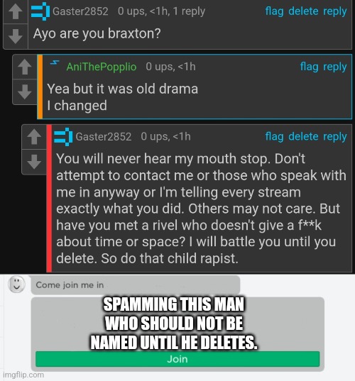 SPAMMING THIS MAN WHO SHOULD NOT BE NAMED UNTIL HE DELETES. | image tagged in come join me in x | made w/ Imgflip meme maker