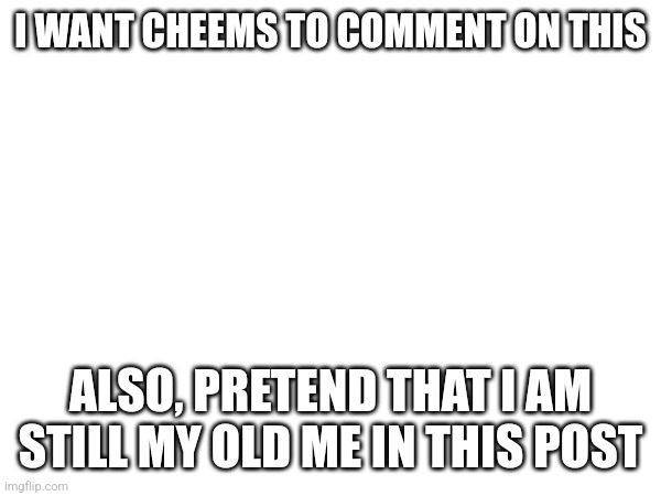 I WANT CHEEMS TO COMMENT ON THIS; ALSO, PRETEND THAT I AM STILL MY OLD ME IN THIS POST | made w/ Imgflip meme maker