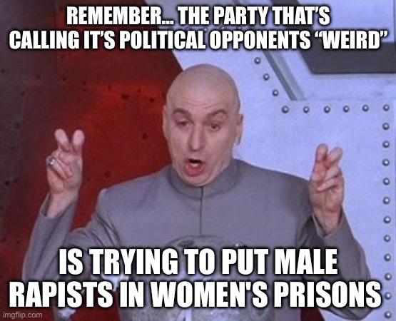 Republicans are weird | REMEMBER… THE PARTY THAT’S CALLING IT’S POLITICAL OPPONENTS “WEIRD”; IS TRYING TO PUT MALE RAPISTS IN WOMEN'S PRISONS | image tagged in memes,dr evil laser,republicans,democrats,women,politics | made w/ Imgflip meme maker