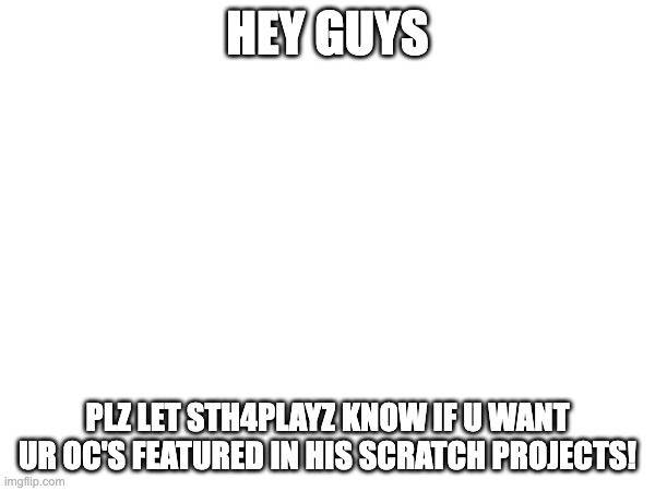 HEY GUYS; PLZ LET STH4PLAYZ KNOW IF U WANT UR OC'S FEATURED IN HIS SCRATCH PROJECTS! | made w/ Imgflip meme maker