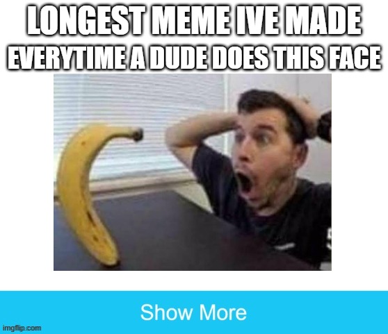 I got at least 14 images | LONGEST MEME IVE MADE; EVERYTIME A DUDE DOES THIS FACE | image tagged in long meme | made w/ Imgflip meme maker