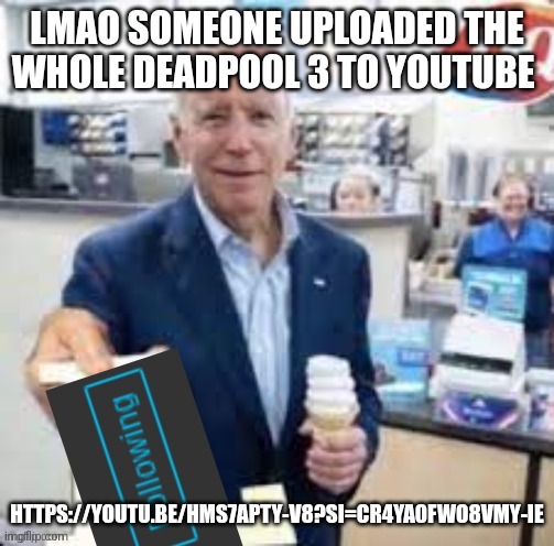 joe biden following | LMAO SOMEONE UPLOADED THE WHOLE DEADPOOL 3 TO YOUTUBE; HTTPS://YOUTU.BE/HMS7APTY-V8?SI=CR4YA0FWO8VMY-IE | image tagged in joe biden following | made w/ Imgflip meme maker