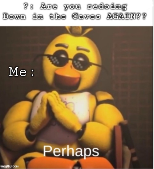 Can't exactly start writing the thing yet, but I have a concept in mind | ?: Are you redoing Down in the Caves AGAIN?? Me: | image tagged in perhaps | made w/ Imgflip meme maker