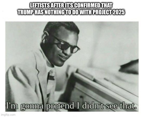 “Buh muh Project 2025!” | LEFTISTS AFTER IT’S CONFIRMED THAT TRUMP HAS NOTHING TO DO WITH PROJECT 2025 | image tagged in i'm gonna pretend i didn't see that,leftists | made w/ Imgflip meme maker