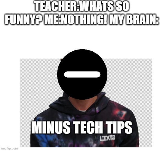 tee hee minus tech tips | TEACHER:WHATS SO FUNNY? ME:NOTHING! MY BRAIN:; MINUS TECH TIPS | image tagged in youtuber | made w/ Imgflip meme maker