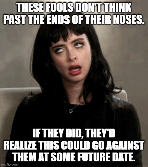 eye roll | THESE FOOLS DON'T THINK PAST THE ENDS OF THEIR NOSES. IF THEY DID, THEY'D REALIZE THIS COULD GO AGAINST THEM AT SOME FUTURE DATE. | image tagged in eye roll | made w/ Imgflip meme maker