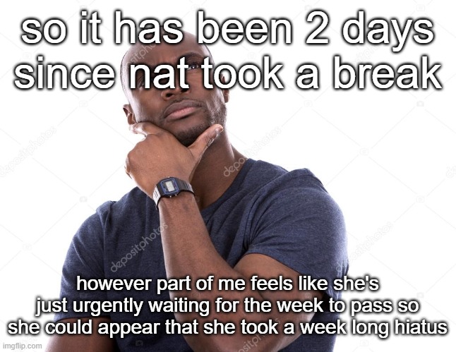 luckii | so it has been 2 days since nat took a break; however part of me feels like she's just urgently waiting for the week to pass so she could appear that she took a week long hiatus | image tagged in luckii | made w/ Imgflip meme maker