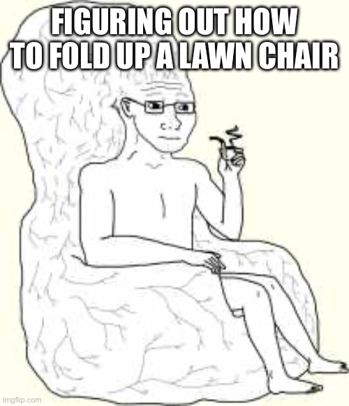 Big Brain Wojak | FIGURING OUT HOW TO FOLD UP A LAWN CHAIR | image tagged in big brain wojak | made w/ Imgflip meme maker