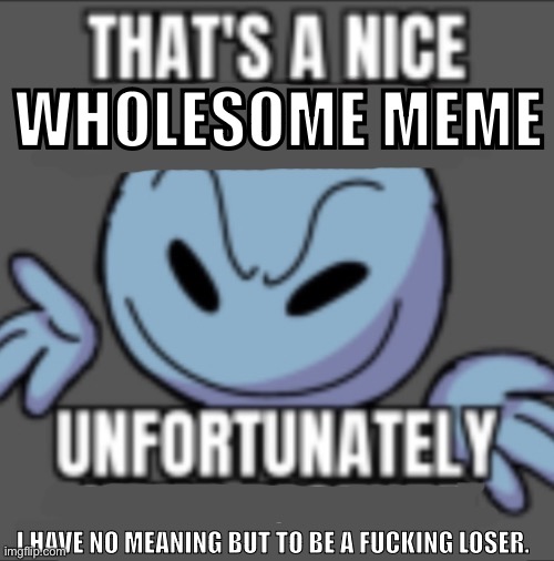 That’s a nick (blank) | WHOLESOME MEME I HAVE NO MEANING BUT TO BE A FUCKING LOSER. | image tagged in that s a nick blank | made w/ Imgflip meme maker