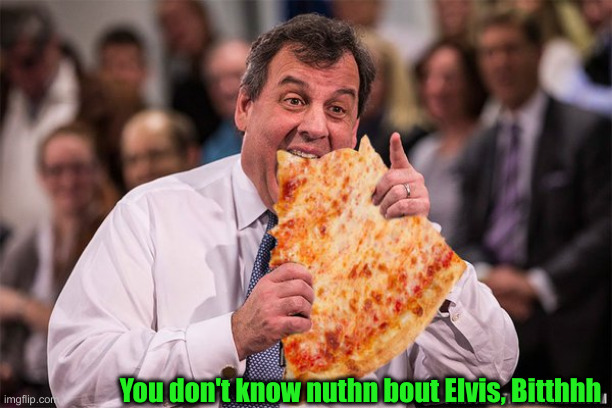 Chris Christie Pizza | You don't know nuthn bout Elvis, Bitthhh | image tagged in chris christie pizza | made w/ Imgflip meme maker