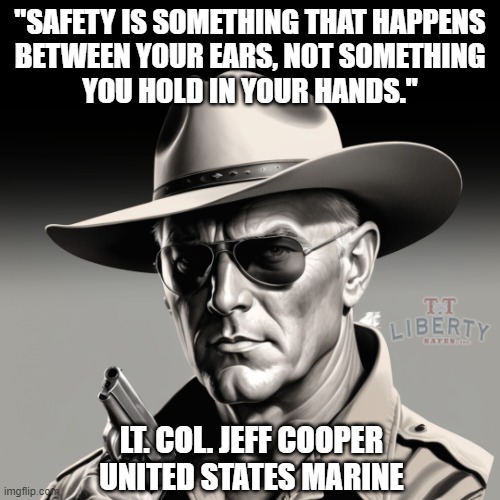 2nd Amendment | "SAFETY IS SOMETHING THAT HAPPENS
BETWEEN YOUR EARS, NOT SOMETHING
YOU HOLD IN YOUR HANDS."; LT. COL. JEFF COOPER
UNITED STATES MARINE | image tagged in guns,meme,marine,gun rights,safety,right to bear arms | made w/ Imgflip meme maker