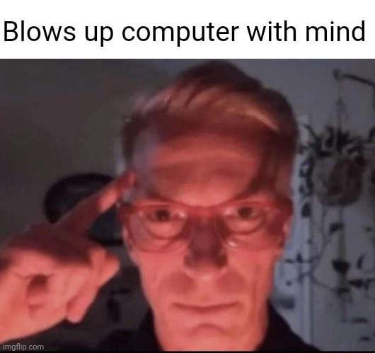 Computer | Blows up computer with mind | image tagged in blows up with mind | made w/ Imgflip meme maker