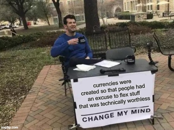 For instance, dollar bills in the united states aren't backed by gold anymore, yet wealthy people here still flex their money | currencies were created so that people had an excuse to flex stuff that was technically worthless | image tagged in memes,change my mind,think about it,money,oh wow are you actually reading these tags,why are you reading the tags | made w/ Imgflip meme maker