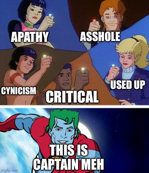 Captain planet with everybody | APATHY; ASSHOLE; USED UP; CYNICISM; CRITICAL; THIS IS CAPTAIN MEH | image tagged in captain planet with everybody,meh | made w/ Imgflip meme maker