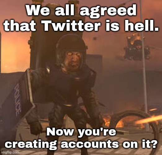We all agreed that Twitter is hell. Now you're creating accounts on it? | made w/ Imgflip meme maker