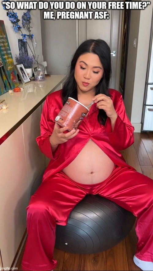 Just basic pregnant tings | "SO WHAT DO YOU DO ON YOUR FREE TIME?"
ME, PREGNANT ASF: | image tagged in pregnant,bouncing,ball,ice cream | made w/ Imgflip meme maker