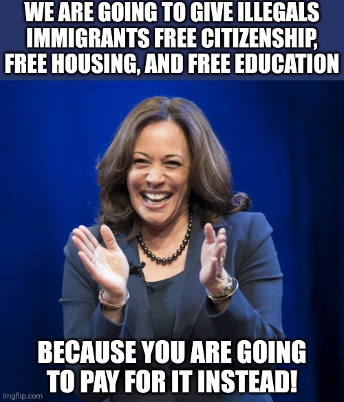 Harris Truth #1.  While Biden has dementia, Harris is just plain nuts.... | WE ARE GOING TO GIVE ILLEGALS IMMIGRANTS FREE CITIZENSHIP, FREE HOUSING, AND FREE EDUCATION; BECAUSE YOU ARE GOING TO PAY FOR IT INSTEAD! | image tagged in kamala harris laughing,insanity,liberal logic,lying,president,democratic socialism | made w/ Imgflip meme maker