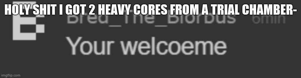 your welcoeme | HOLY SHIT I GOT 2 HEAVY CORES FROM A TRIAL CHAMBER- | image tagged in your welcoeme | made w/ Imgflip meme maker