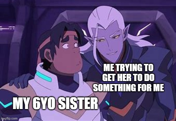 i speak truth | ME TRYING TO GET HER TO DO SOMETHING FOR ME; MY 6YO SISTER | image tagged in voltron legendary defender,lotor,hunk,relatable,meme | made w/ Imgflip meme maker