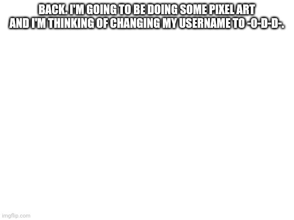 What did I miss? | BACK. I'M GOING TO BE DOING SOME PIXEL ART AND I'M THINKING OF CHANGING MY USERNAME TO -0-D-D-. | image tagged in art,username | made w/ Imgflip meme maker