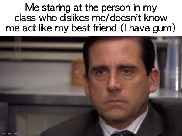 Like bro | Me staring at the person in my class who dislikes me/doesn’t know me act like my best friend (I have gum) | image tagged in gum,school | made w/ Imgflip meme maker