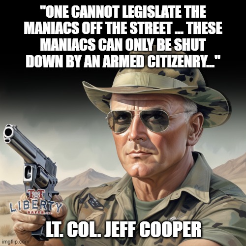 2nd Amendment | "ONE CANNOT LEGISLATE THE
MANIACS OFF THE STREET ... THESE
MANIACS CAN ONLY BE SHUT
DOWN BY AN ARMED CITIZENRY..."; LT. COL. JEFF COOPER | image tagged in guns,meme,political meme,gun rights,criminals,marine | made w/ Imgflip meme maker