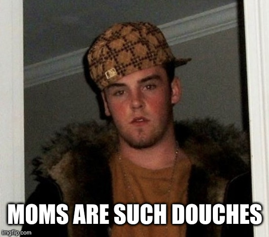 Douchebag | MOMS ARE SUCH DOUCHES | image tagged in douchebag | made w/ Imgflip meme maker