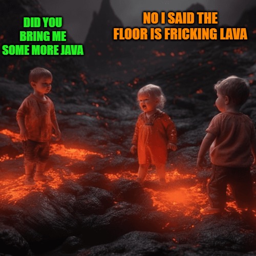 The floor is Lava | NO I SAID THE FLOOR IS FRICKING LAVA; DID YOU BRING ME SOME MORE JAVA | image tagged in lava,floor,kewlew | made w/ Imgflip meme maker