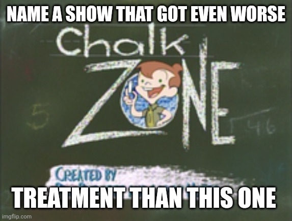 ChalkZone deserved better | NAME A SHOW THAT GOT EVEN WORSE; TREATMENT THAN THIS ONE | image tagged in chalkzone | made w/ Imgflip meme maker