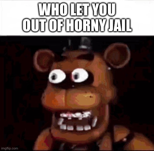 Shocked Freddy Fazbear | WHO LET YOU OUT OF HORNY JAIL | image tagged in shocked freddy fazbear | made w/ Imgflip meme maker