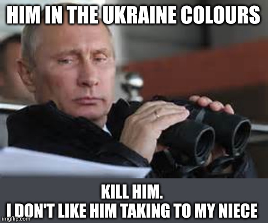 Putin Binoculars | HIM IN THE UKRAINE COLOURS KILL HIM.
I DON'T LIKE HIM TAKING TO MY NIECE | image tagged in putin binoculars | made w/ Imgflip meme maker