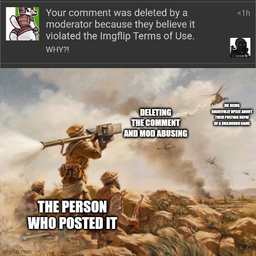 ME BEING RIGHTFULLY UPSET ABOUT THEM POSTING NSFW OF A CHILDHOOD GAME; DELETING THE COMMENT AND MOD ABUSING; THE PERSON WHO POSTED IT | image tagged in stinger afghanistan 1985 | made w/ Imgflip meme maker