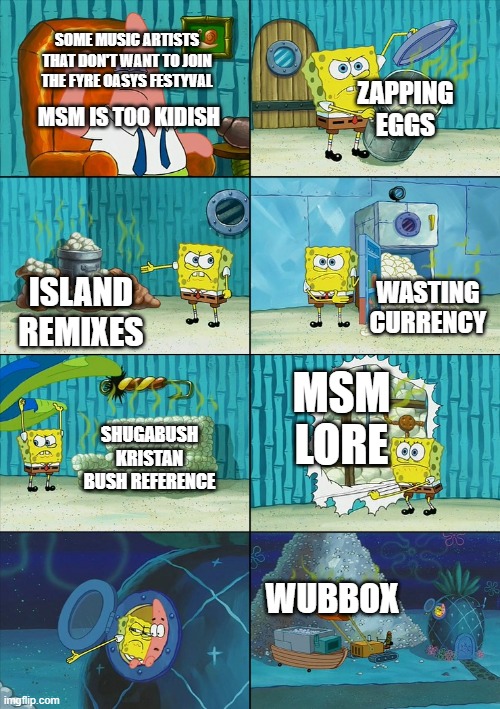 Fyre Oasys Festyval be like... | SOME MUSIC ARTISTS THAT DON'T WANT TO JOIN THE FYRE OASYS FESTYVAL; ZAPPING EGGS; MSM IS TOO KIDISH; WASTING CURRENCY; ISLAND REMIXES; MSM LORE; SHUGABUSH KRISTAN BUSH REFERENCE; WUBBOX | image tagged in spongebob shows patrick garbage | made w/ Imgflip meme maker