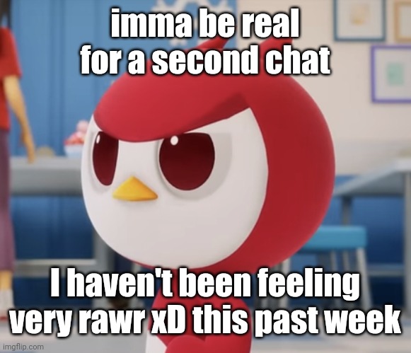 flugburgr | imma be real for a second chat; I haven't been feeling very rawr xD this past week | image tagged in flugburgr | made w/ Imgflip meme maker