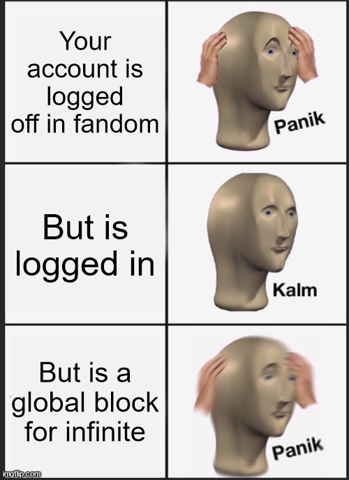 Fandom global block meme | Your account is logged off in fandom; But is logged in; But is a global block for infinite | image tagged in memes,panik kalm panik,fandom,wiki | made w/ Imgflip meme maker