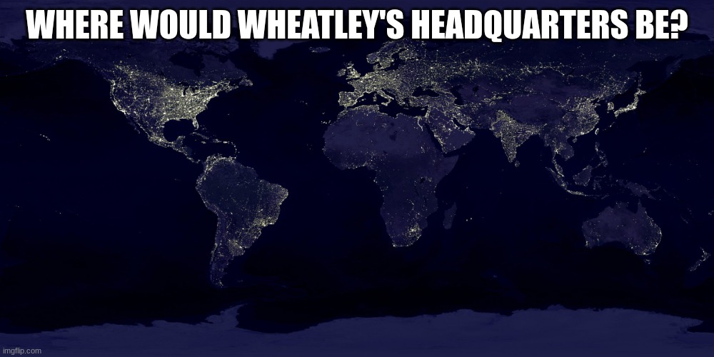 pick any location (wau: two outposts, one in New York City and another in Dubai) | WHERE WOULD WHEATLEY'S HEADQUARTERS BE? | image tagged in earth at night | made w/ Imgflip meme maker