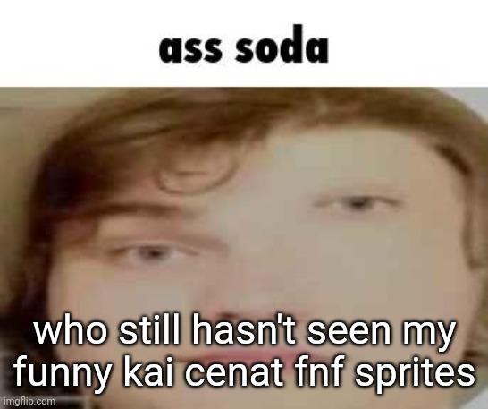 I will force you to see it | who still hasn't seen my funny kai cenat fnf sprites | image tagged in ass soda | made w/ Imgflip meme maker