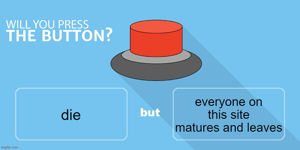 Would you press the button? | everyone on this site matures and leaves; die | image tagged in would you press the button | made w/ Imgflip meme maker