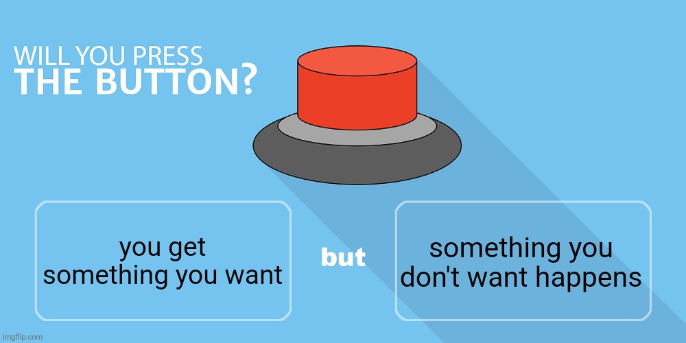Would you press the button? | something you don't want happens; you get something you want | image tagged in would you press the button | made w/ Imgflip meme maker