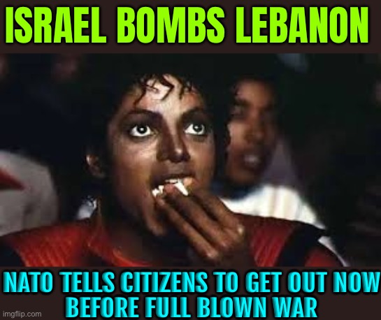 Israel Bombs Lebanon, Nato Tells Citizens To Get Out Now Before Full Blown War | ISRAEL BOMBS LEBANON; NATO TELLS CITIZENS TO GET OUT NOW
BEFORE FULL BLOWN WAR | image tagged in micheal jackson eating popcorn,scumbag america,palestine,world war 3,breaking news,scumbag europe | made w/ Imgflip meme maker