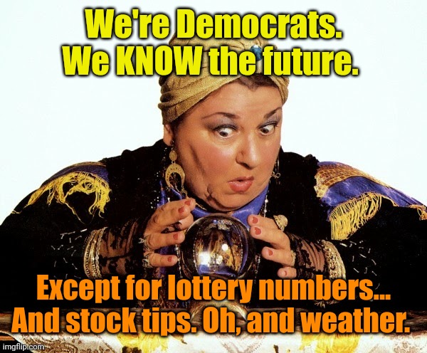 Let me consult my Crystal Ball | We're Democrats. We KNOW the future. Except for lottery numbers... And stock tips. Oh, and weather. | image tagged in let me consult my crystal ball | made w/ Imgflip meme maker
