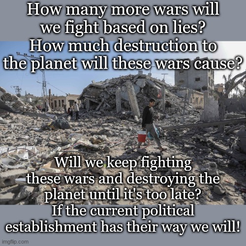 How many more wars will we fight based on lies?
How much destruction to the planet will these wars cause? Will we keep fighting these wars and destroying the planet until it's too late?
If the current political establishment has their way we will! | made w/ Imgflip meme maker