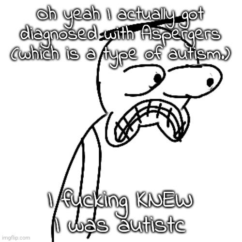 Technically this happened at my last visit but I forgor | Oh yeah I actually got diagnosed with Aspergers (which is a type of autism.); I fucking KNEW I was autistc | image tagged in certified bruh moment | made w/ Imgflip meme maker