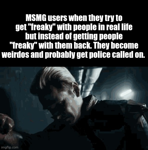 MSMG users when they try to get "freaky" with people in real life but instead of getting people "freaky" with them back. They become weirdos and probably get police called on. | made w/ Imgflip meme maker