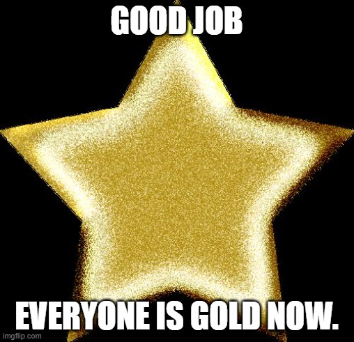 Gold star | GOOD JOB EVERYONE IS GOLD NOW. | image tagged in gold star | made w/ Imgflip meme maker