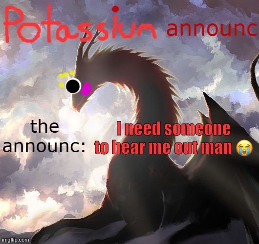 Potassium announcement template (thanks toelicker43) | I need someone to hear me out man 😭 | image tagged in potassium announcement template thanks toelicker43 | made w/ Imgflip meme maker