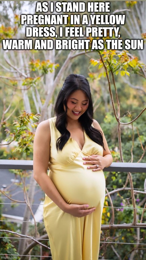 Bright as the sun | AS I STAND HERE PREGNANT IN A YELLOW DRESS, I FEEL PRETTY, WARM AND BRIGHT AS THE SUN | image tagged in pregnant,pretty,bright,warm,yellow,sun | made w/ Imgflip meme maker