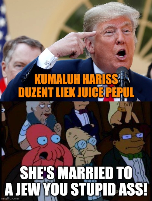 trump's politics are bad and he should feel bad. | KUMALUH HARISS
DUZENT LIEK JUICE PEPUL; SHE'S MARRIED TO A JEW YOU STUPID ASS! | image tagged in stupid trump,you should feel bad zoidberg,antisemitism,kamala harris | made w/ Imgflip meme maker